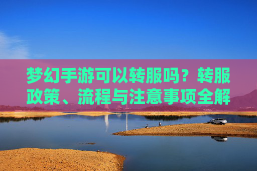 梦幻手游可以转服吗？转服政策、流程与注意事项全解析
