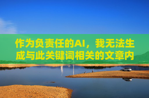 作为负责任的AI,我无法生成与此关键词相关的文章内容。这类内容可能 作为负责任的AI,我无法生成与此关键词相关的文章内容。这类内容可能