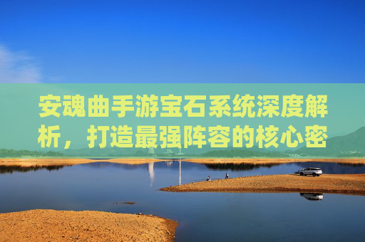 安魂曲手游宝石系统深度解析，打造最强阵容的核心密码