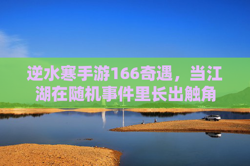逆水寒手游166奇遇,当江湖在随机事件里长出触角 逆水寒手游166奇遇,当江湖在随机事件里长出触角