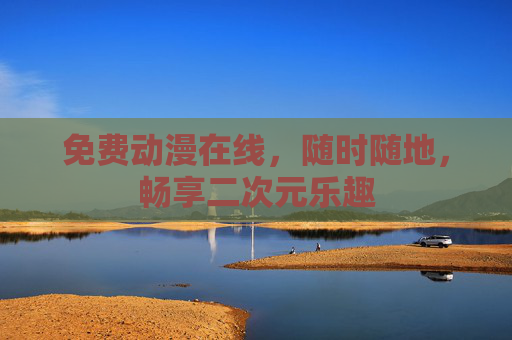 免费动漫在线,随时随地,畅享二次元乐趣 免费动漫在线,随时随地,畅享二次元乐趣