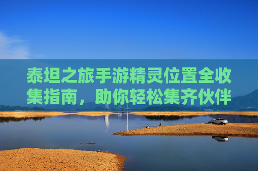 泰坦之旅手游精灵位置全收集指南,助你轻松集齐伙伴,战力飙升 泰坦之旅手游精灵位置全收集指南,助你轻松集齐伙伴,战力飙升
