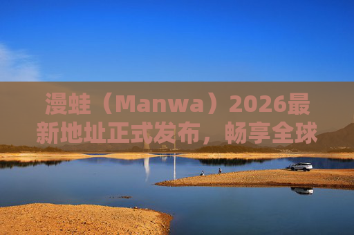 漫蛙(Manwa)2026最新地址正式发布,畅享全球优质漫画资源新入口 漫蛙(Manwa)2026最新地址正式发布,畅享全球优质漫画资源新入口