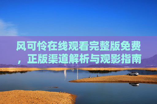 风可怜在线观看完整版免费,正版渠道解析与观影指南 风可怜在线观看完整版免费,正版渠道解析与观影指南