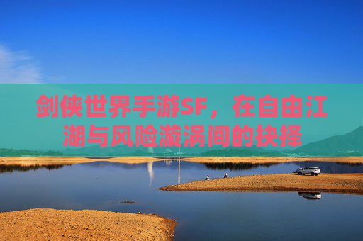 剑侠世界手游SF,在自由江湖与风险漩涡间的抉择 剑侠世界手游SF,在自由江湖与风险漩涡间的抉择