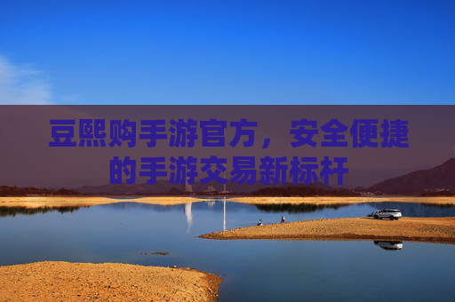 豆熙购手游官方,安全便捷的手游交易新标杆 豆熙购手游官方,安全便捷的手游交易新标杆