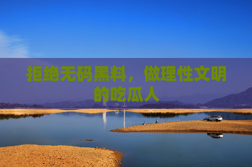 拒绝无码黑料,做理性文明的吃瓜人 拒绝无码黑料,做理性文明的吃瓜人