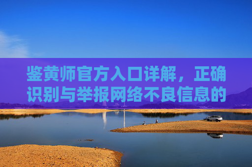 鉴黄师官方入口详解,正确识别与举报网络不良信息的权威途径 鉴黄师官方入口详解,正确识别与举报网络不良信息的权威途径