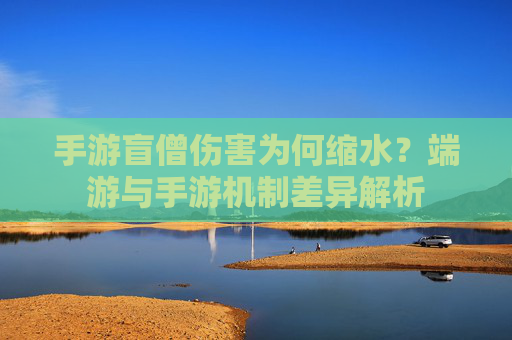 手游盲僧伤害为何缩水？端游与手游机制差异解析