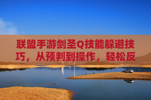 联盟手游剑圣Q技能躲避技巧，从预判到操作，轻松反制无极剑圣