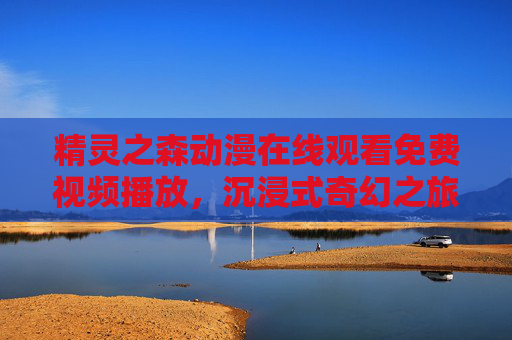 精灵之森动漫在线观看免费视频播放,沉浸式奇幻之旅,高清资源随心看 精灵之森动漫在线观看免费视频播放,沉浸式奇幻之旅,高清资源随心看