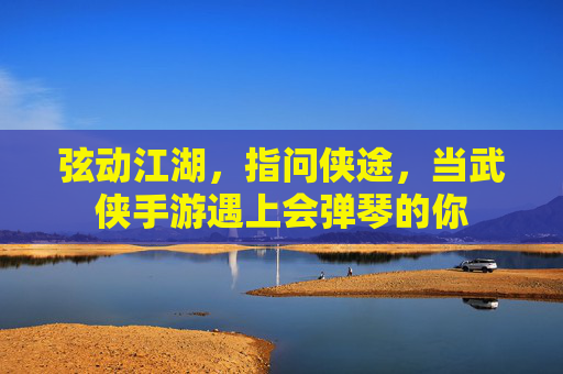 弦动江湖,指问侠途,当武侠手游遇上会弹琴的你 弦动江湖,指问侠途,当武侠手游遇上会弹琴的你