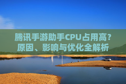 腾讯手游助手CPU占用高?原因、影响与优化全解析 腾讯手游助手CPU占用高?原因、影响与优化全解析