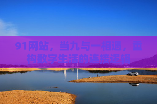 91网站,当九与一相遇,重构数字生活的连接逻辑 91网站,当九与一相遇,重构数字生活的连接逻辑