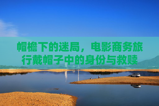 帽檐下的迷局,电影商务旅行戴帽子中的身份与救赎 帽檐下的迷局,电影商务旅行戴帽子中的身份与救赎