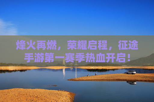 烽火再燃，荣耀启程，征途手游第一赛季热血开启！