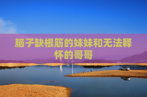 脑子缺根筋的妹妹和无法释怀的哥哥