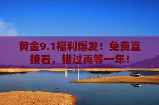 黄金9.1福利爆发！免费直接看，错过再等一年！
