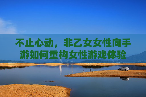 不止心动，非乙女女性向手游如何重构女性游戏体验