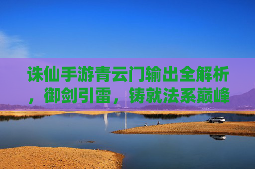 诛仙手游青云门输出全解析，御剑引雷，铸就法系巅峰