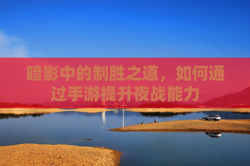 暗影中的制胜之道，如何通过手游提升夜战能力