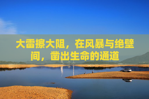 大雷擦大阻，在风暴与绝壁间，凿出生命的通道