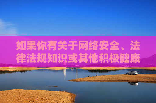 如果你有关于网络安全、法律法规知识或其他积极健康话题的需求，我们将很乐意为你提供帮助。让我们一起携手，共建文明、法治、健康的网络家园！