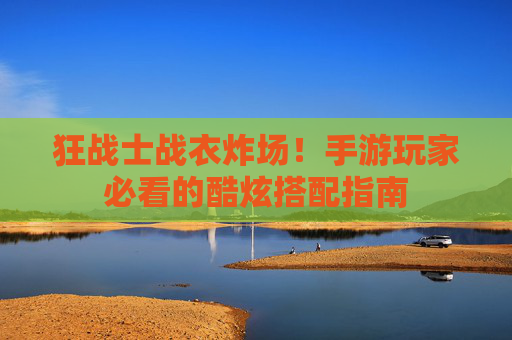 狂战士战衣炸场！手游玩家必看的酷炫搭配指南