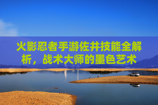 火影忍者手游佐井技能全解析，战术大师的墨色艺术