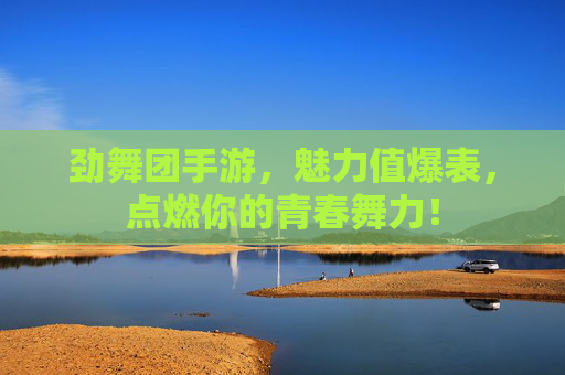 劲舞团手游，魅力值爆表，点燃你的青春舞力！