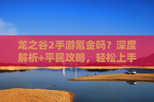 龙之谷2手游氪金吗？深度解析+平民攻略，轻松上手不踩坑