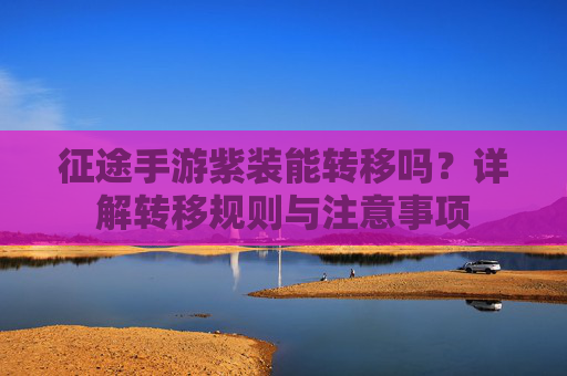 征途手游紫装能转移吗？详解转移规则与注意事项