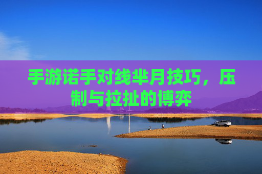 手游诺手对线芈月技巧，压制与拉扯的博弈