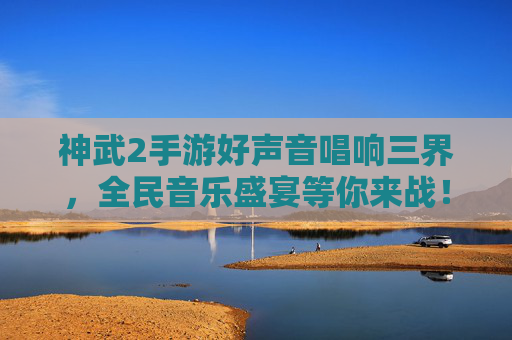 神武2手游好声音唱响三界，全民音乐盛宴等你来战！