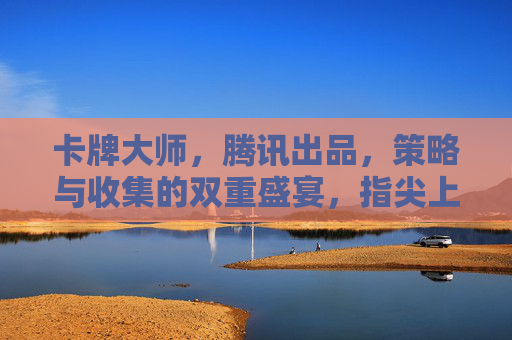 卡牌大师，腾讯出品，策略与收集的双重盛宴，指尖上的卡牌竞技新体验