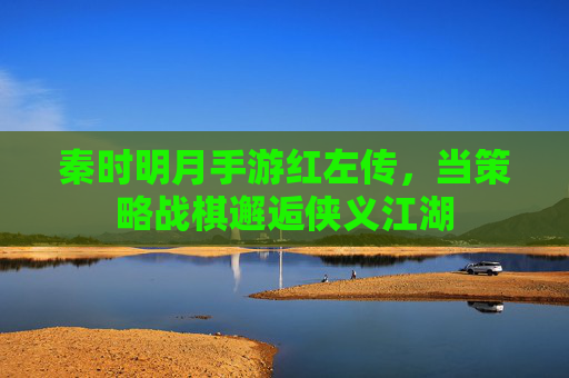 秦时明月手游红左传,当策略战棋邂逅侠义江湖 秦时明月手游红左传,当策略战棋邂逅侠义江湖