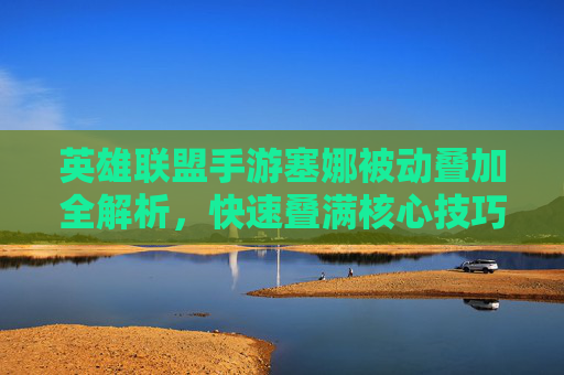 英雄联盟手游塞娜被动叠加全解析,快速叠满核心技巧 英雄联盟手游塞娜被动叠加全解析,快速叠满核心技巧