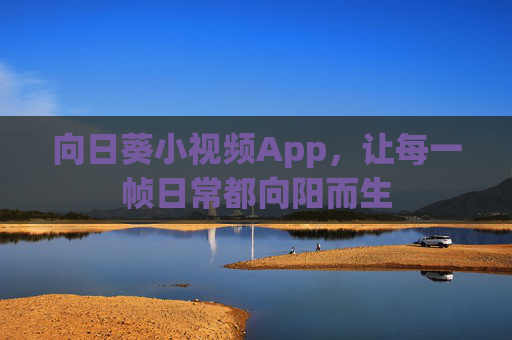 向日葵小视频App,让每一帧日常都向阳而生 向日葵小视频App,让每一帧日常都向阳而生