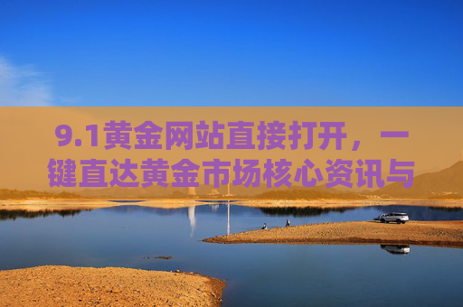 9.1黄金网站直接打开,一键直达黄金市场核心资讯与服务 9.1黄金网站直接打开,一键直达黄金市场核心资讯与服务