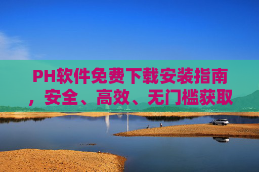PH软件免费下载安装指南，安全、高效、无门槛获取方法