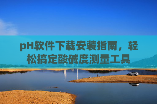 pH软件下载安装指南,轻松搞定酸碱度测量工具 pH软件下载安装指南,轻松搞定酸碱度测量工具