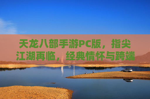 天龙八部手游PC版,指尖江湖再临,经典情怀与跨端体验的双重奏 天龙八部手游PC版,指尖江湖再临,经典情怀与跨端体验的双重奏