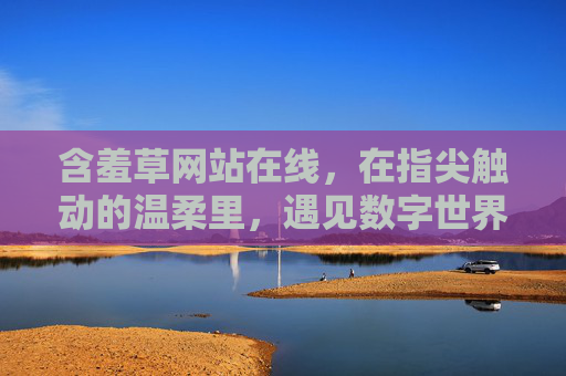 含羞草网站在线,在指尖触动的温柔里,遇见数字世界的细腻回响 含羞草网站在线,在指尖触动的温柔里,遇见数字世界的细腻回响
