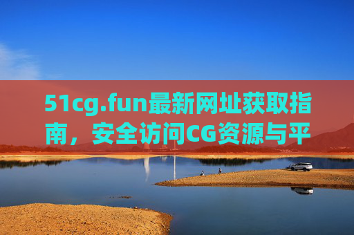 51cg.fun最新网址获取指南，安全访问CG资源与平台全解析