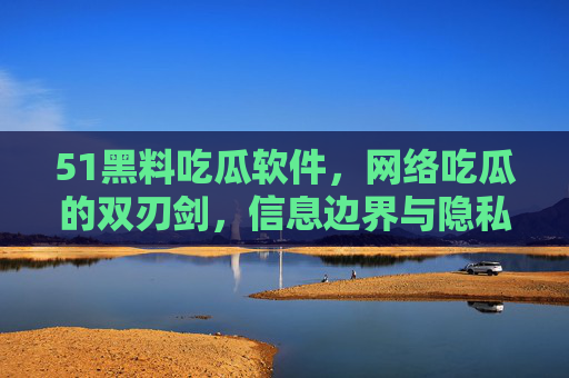 51黑料吃瓜软件,网络吃瓜的双刃剑,信息边界与隐私安全如何平衡? 51黑料吃瓜软件,网络吃瓜的双刃剑,信息边界与隐私安全如何平衡?