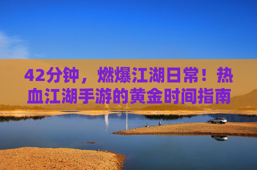 42分钟,燃爆江湖日常!热血江湖手游的黄金时间指南 42分钟,燃爆江湖日常!热血江湖手游的黄金时间指南