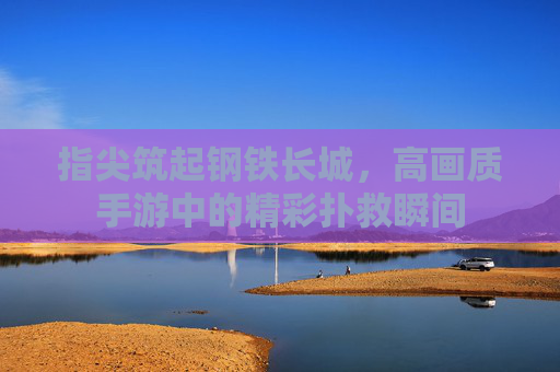 指尖筑起钢铁长城,高画质手游中的精彩扑救瞬间 指尖筑起钢铁长城,高画质手游中的精彩扑救瞬间