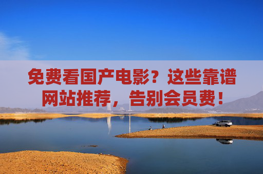 免费看国产电影?这些靠谱网站推荐,告别会员费! 免费看国产电影?这些靠谱网站推荐,告别会员费!