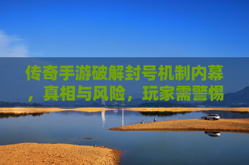 传奇手游破解封号机制内幕，真相与风险，玩家需警惕！
