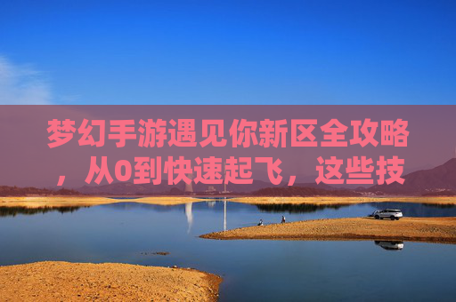梦幻手游遇见你新区全攻略,从0到快速起飞,这些技巧让你少走弯路! 梦幻手游遇见你新区全攻略,从0到快速起飞,这些技巧让你少走弯路!